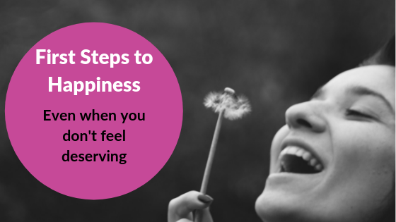 First Steps to Happiness Even When You Don’t Feel Deserving